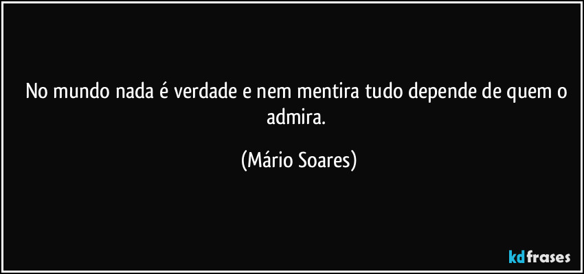 No mundo nada é verdade e nem mentira tudo depende de quem o admira. (Mário Soares)