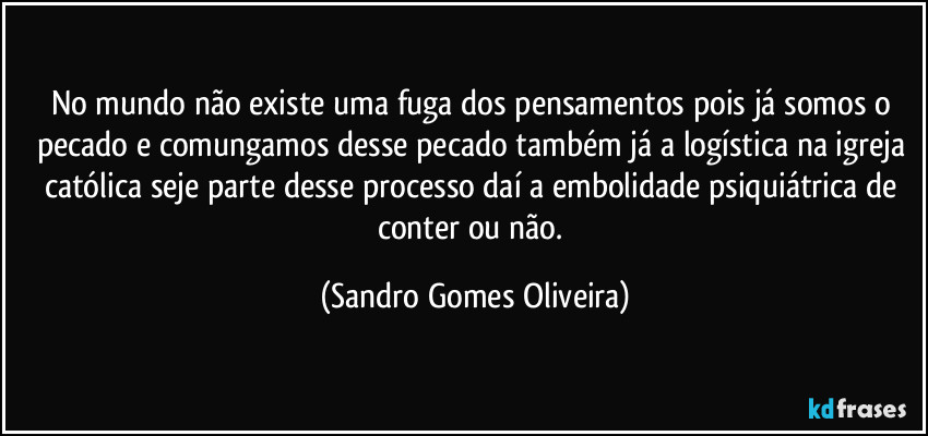 No mundo não existe uma fuga dos pensamentos pois já somos o pecado e comungamos desse pecado também já a logística na igreja católica seje parte desse processo daí a embolidade psiquiátrica de conter ou não. (Sandro Gomes Oliveira)