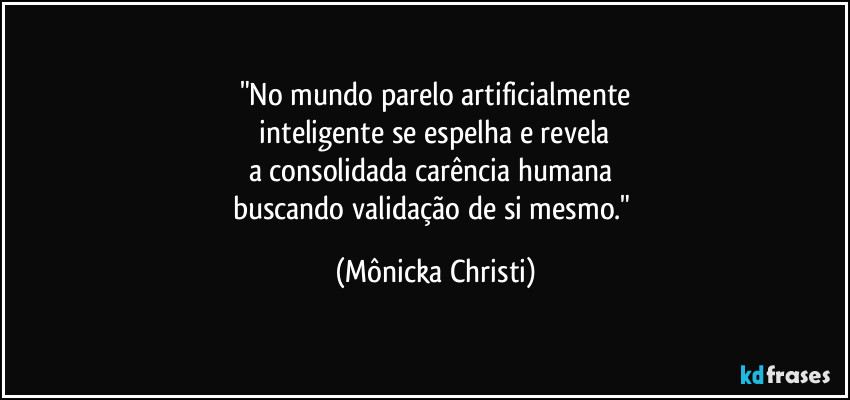 "No mundo parelo artificialmente
 inteligente se espelha e revela 
a consolidada  carência humana 
buscando validação de si mesmo." (Mônicka Christi)