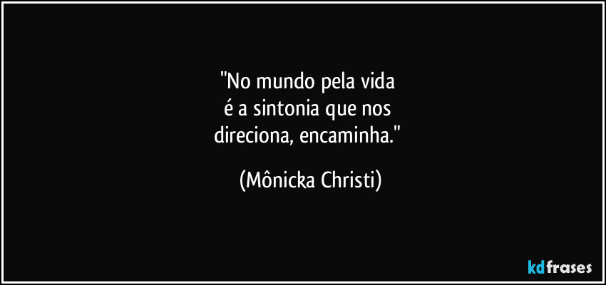 "No mundo pela vida 
é a sintonia que nos 
direciona, encaminha." (Mônicka Christi)