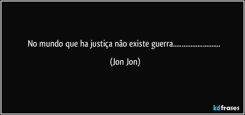 No mundo que ha justiça não existe guerra... (Jon Jon)