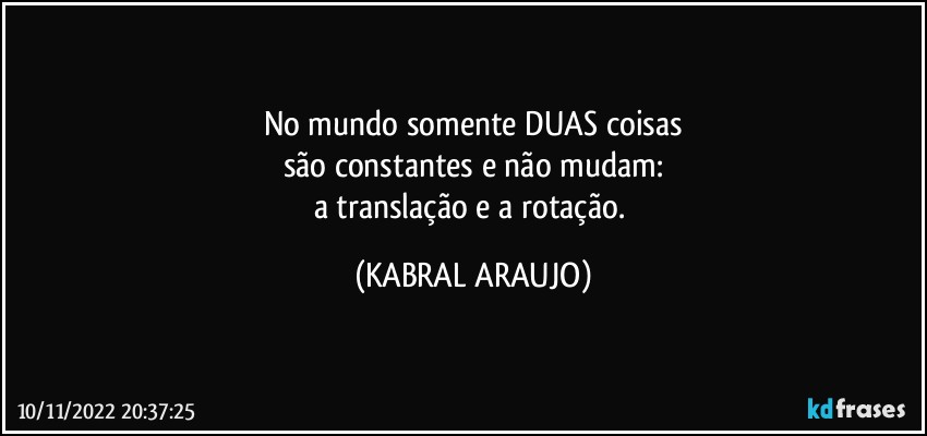 No mundo somente DUAS coisas
são constantes e não mudam:
a translação e a rotação. (KABRAL ARAUJO)