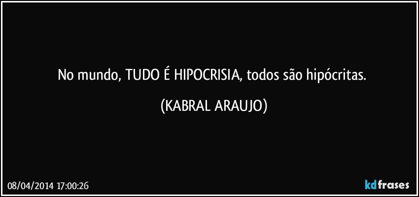 No mundo, TUDO É HIPOCRISIA, todos são hipócritas. (KABRAL ARAUJO)