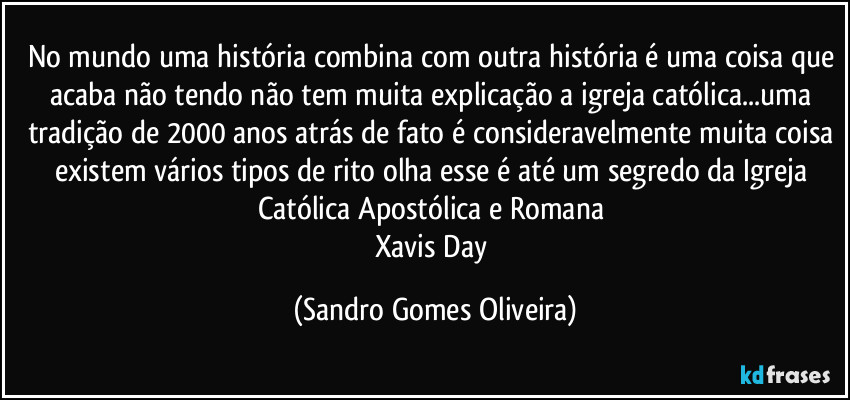 No mundo uma história combina com outra história é uma coisa que acaba não tendo não tem muita explicação a igreja católica...uma tradição de 2000 anos atrás de fato é consideravelmente muita coisa existem vários tipos de rito olha esse é até um segredo da Igreja Católica Apostólica e Romana 
Xavis Day (Sandro Gomes Oliveira)