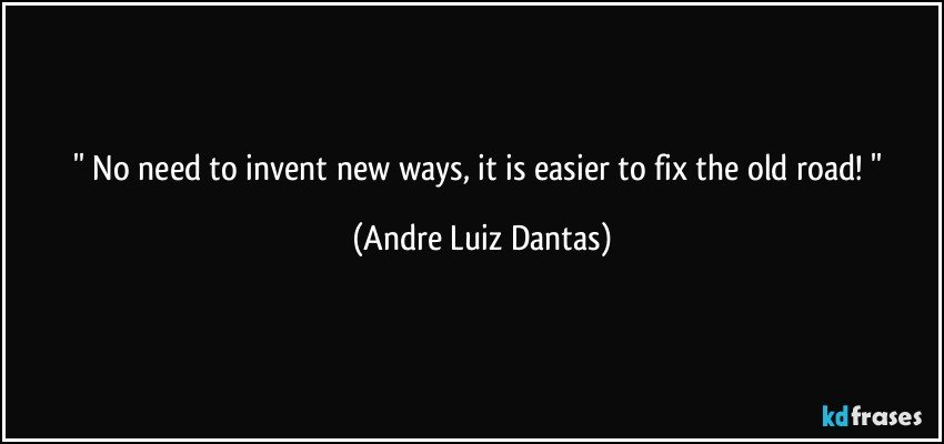 '' No need to invent new ways, it is easier to fix the old road! '' (Andre Luiz Dantas)
