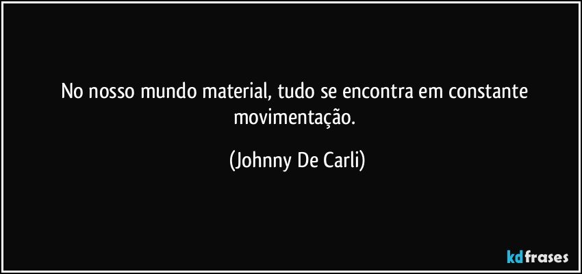 No nosso mundo material, tudo se encontra em constante movimentação. (Johnny De Carli)