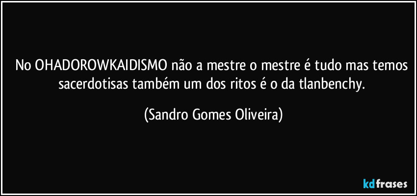 No OHADOROWKAIDISMO não a mestre o mestre é tudo mas temos sacerdotisas também um dos ritos é o da tlanbenchy. (Sandro Gomes Oliveira)