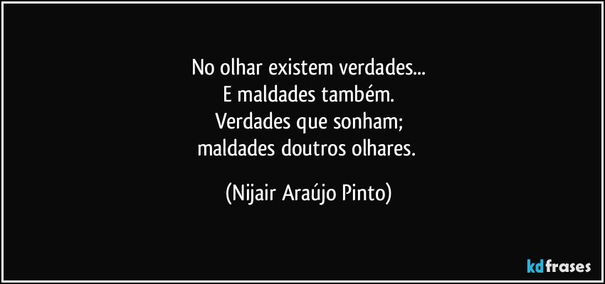 No olhar existem verdades...
E maldades também.
Verdades que sonham;
maldades doutros olhares. (Nijair Araújo Pinto)