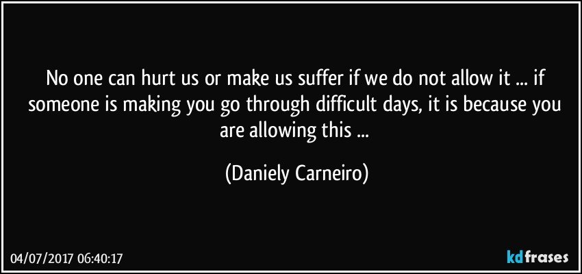 No one can hurt us or make us suffer if we do not allow it ... if someone is making you go through difficult days, it is because you are allowing this ... (Daniely Carneiro)
