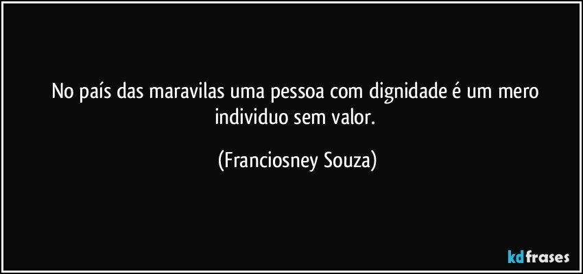 No país das maravilas uma pessoa com dignidade é um mero individuo sem valor. (Franciosney Souza)