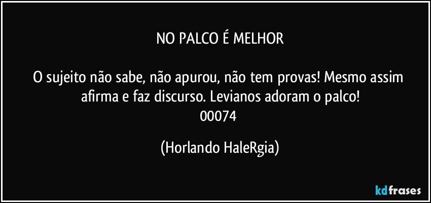 NO PALCO É MELHOR

O sujeito não sabe, não apurou, não tem provas! Mesmo assim afirma e faz discurso. Levianos adoram o palco!
00074 (Horlando HaleRgia)