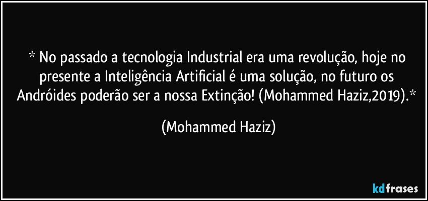  No passado a tecnologia Industrial era uma revolução, hoje no presente a Inteligência Artificial é uma solução, no futuro os Andróides poderão ser a nossa Extinção! (Mohammed Haziz,2019). (Mohammed Haziz)