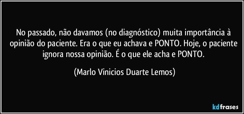 No passado, não davamos (no diagnóstico) muita importância à opinião do paciente. Era o que eu achava e PONTO. Hoje, o paciente ignora nossa opinião. É o que ele acha e PONTO. (Marlo Vinicios Duarte Lemos)