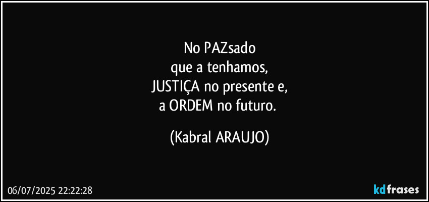 No PAZsado
que a tenhamos,
JUSTIÇA no presente e,
a ORDEM no futuro. (KABRAL ARAUJO)