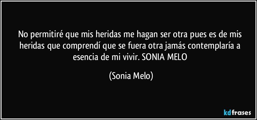 No permitiré  que mis heridas  me hagan  ser  otra pues  es de mis  heridas que  comprendí  que se fuera  otra  jamás  contemplaría  a esencia  de mi vivir. SONIA  MELO (Sonia Melo)