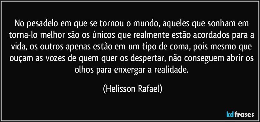 No pesadelo em que se tornou o mundo, aqueles que sonham em torna-lo melhor são os únicos que realmente estão acordados para a vida, os outros apenas estão em um tipo de coma, pois mesmo que ouçam as vozes de quem quer os despertar, não conseguem abrir os olhos para enxergar a realidade. (Helisson Rafael)