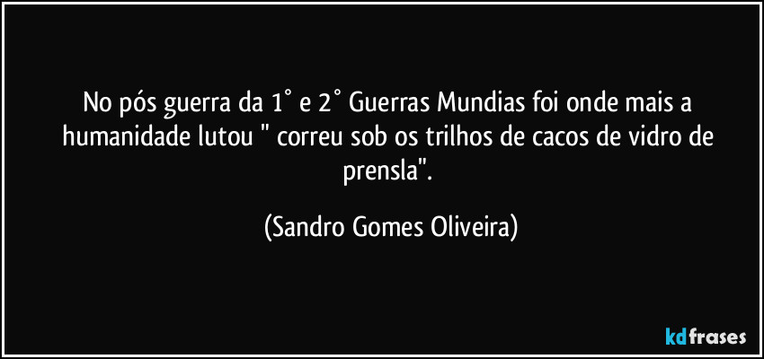 No pós guerra da 1° e 2° Guerras Mundias foi onde mais a humanidade lutou " correu sob os trilhos de cacos de vidro de prensla". (Sandro Gomes Oliveira)