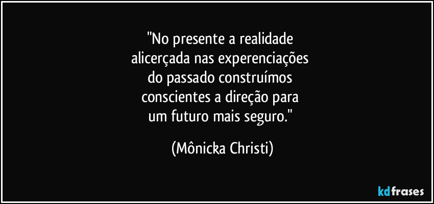 "No presente a realidade 
alicerçada nas experenciações 
do passado construímos 
conscientes a direção para 
um futuro mais seguro." (Mônicka Christi)