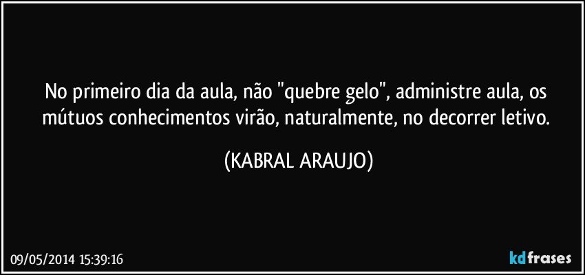 No primeiro dia da aula, não "quebre gelo", administre aula, os mútuos conhecimentos virão, naturalmente, no decorrer letivo. (KABRAL ARAUJO)