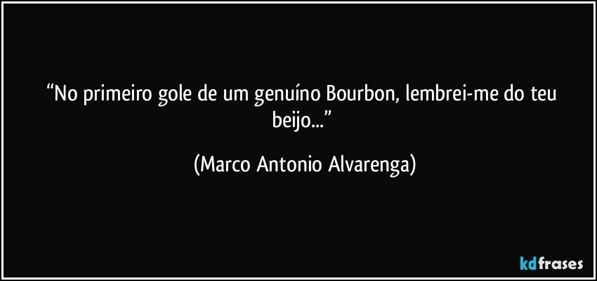 “No primeiro gole de um genuíno Bourbon, lembrei-me do teu beijo...” (Marco Antonio Alvarenga)