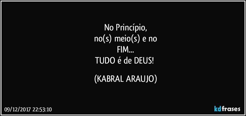 No Princípio,
no(s) meio(s) e no
FIM...
TUDO é de DEUS! (KABRAL ARAUJO)