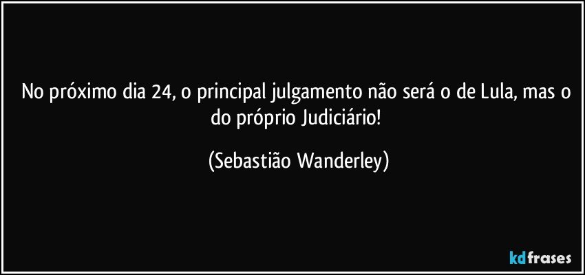 No próximo dia 24, o principal julgamento não será o de Lula, mas o do próprio Judiciário! (Sebastião Wanderley)