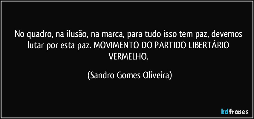 No quadro, na ilusão, na marca, para tudo isso tem paz, devemos lutar por esta paz. MOVIMENTO DO PARTIDO LIBERTÁRIO VERMELHO. (Sandro Gomes Oliveira)