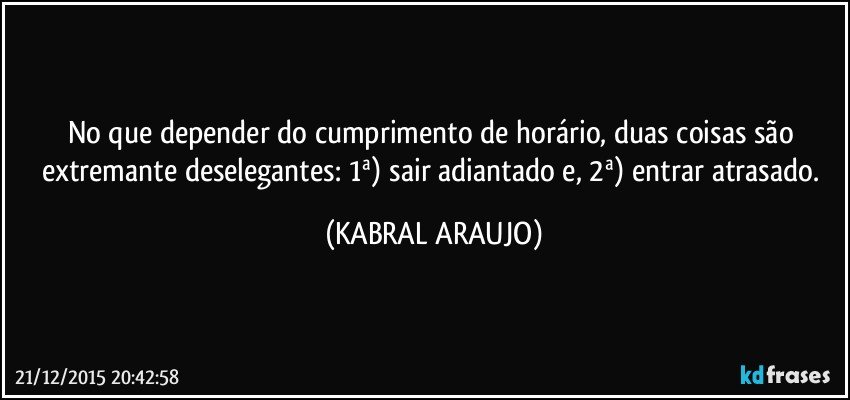 No que depender do cumprimento de horário, duas coisas são extremante deselegantes: 1ª) sair adiantado e, 2ª) entrar atrasado. (KABRAL ARAUJO)