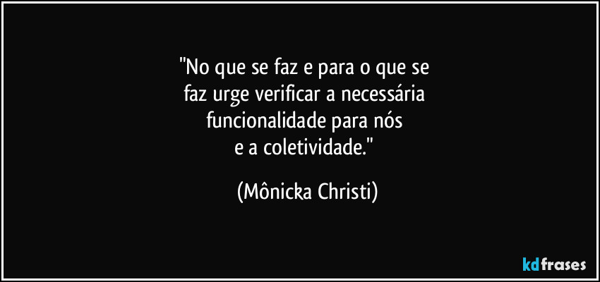 "No que se faz e para o que se 
faz urge verificar a necessária 
funcionalidade para nós 
e a coletividade." (Mônicka Christi)