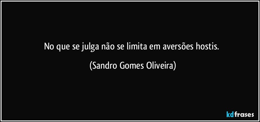 No que se julga não se limita em aversões hostis. (Sandro Gomes Oliveira)