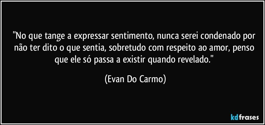 "No que tange a expressar sentimento, nunca serei condenado por não ter dito o que sentia, sobretudo com respeito ao amor, penso que ele só passa a existir quando revelado." (Evan Do Carmo)