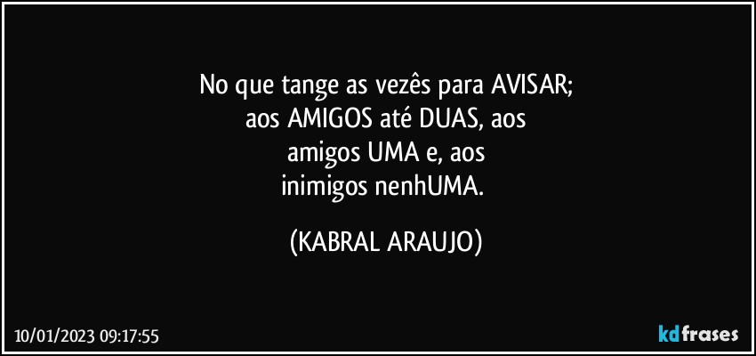 No que tange as vezês para AVISAR;
aos AMIGOS até DUAS, aos
amigos UMA e, aos
inimigos nenhUMA. (KABRAL ARAUJO)