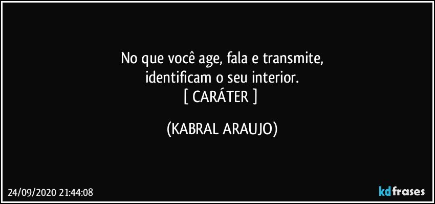 No que você age, fala e transmite,
identificam o seu interior.
[ CARÁTER ] (KABRAL ARAUJO)