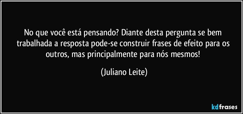 No que você está pensando? Diante desta pergunta se bem trabalhada a resposta pode-se construir frases de efeito para os outros, mas principalmente para nós mesmos! (Juliano Leite)