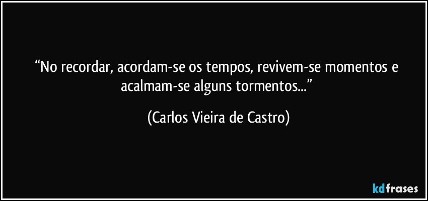 “No recordar, acordam-se os tempos, revivem-se momentos e acalmam-se alguns tormentos...” (Carlos Vieira de Castro)