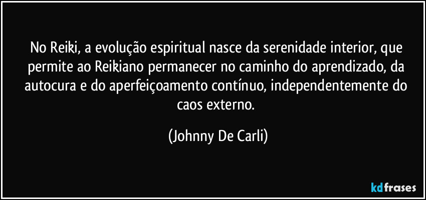 No Reiki, a evolução espiritual nasce da serenidade interior, que permite ao Reikiano permanecer no caminho do aprendizado, da autocura e do aperfeiçoamento contínuo, independentemente do caos externo. (Johnny De Carli)