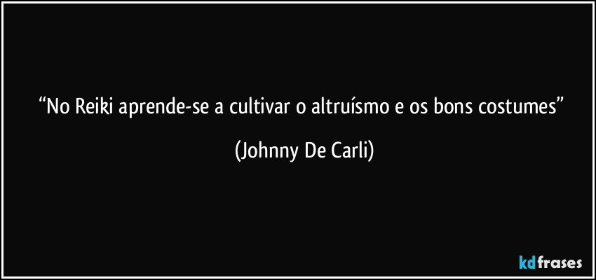 “No Reiki aprende-se a cultivar o altruísmo e os bons costumes” (Johnny De Carli)