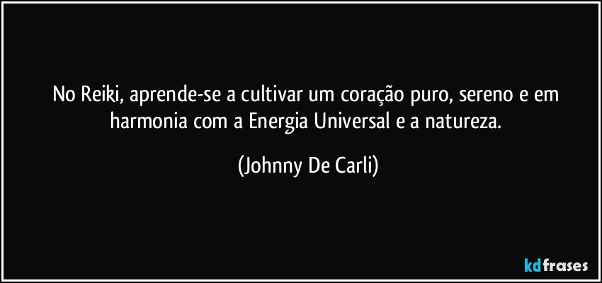 No Reiki, aprende-se a cultivar um coração puro, sereno e em harmonia com a Energia Universal e a natureza. (Johnny De Carli)
