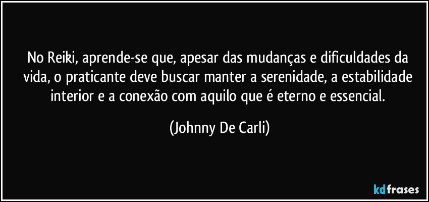 No Reiki, aprende-se que, apesar das mudanças e dificuldades da vida, o praticante deve buscar manter a serenidade, a estabilidade interior e a conexão com aquilo que é eterno e essencial. (Johnny De Carli)