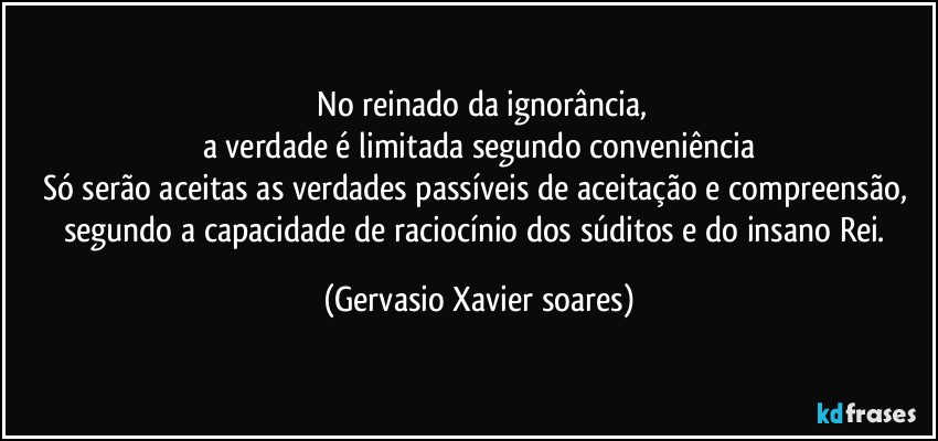 ⁠No reinado da ignorância,
a verdade é limitada segundo conveniência
Só serão aceitas as verdades passíveis de aceitação e compreensão, segundo a capacidade de raciocínio dos súditos e do insano Rei. (Gervasio Xavier soares)