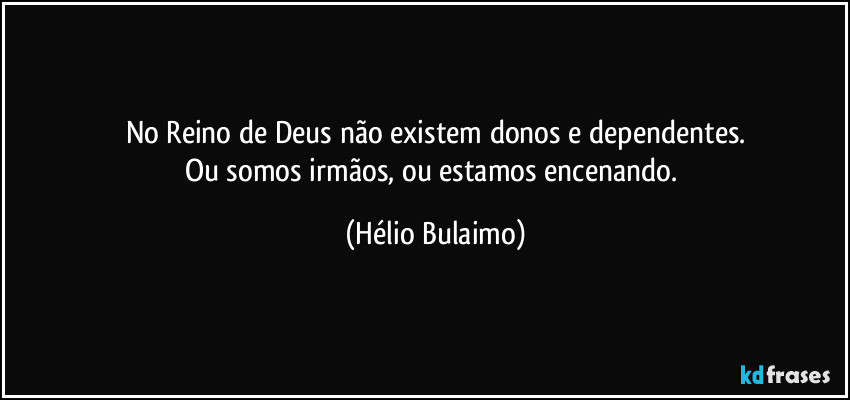 No Reino de Deus não existem donos e dependentes.
Ou somos irmãos, ou estamos encenando. (Hélio Bulaimo)