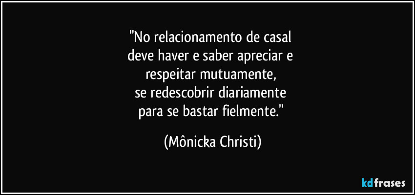 "No relacionamento de casal 
deve haver e saber apreciar e 
respeitar mutuamente,  
se redescobrir diariamente 
para se bastar fielmente." (Mônicka Christi)