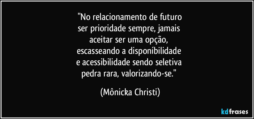 "No relacionamento de futuro
ser prioridade sempre, jamais
aceitar ser uma opção,
escasseando a disponíbilidade
e acessibilidade sendo seletiva
pedra rara, valorizando-se." (Mônicka Christi)
