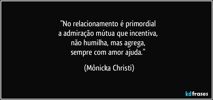 "No relacionamento é primordial 
a admiração mútua que incentiva, 
não humilha, mas  agrega, 
sempre com amor ajuda." (Mônicka Christi)