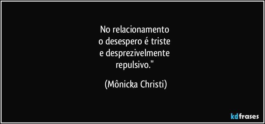 No relacionamento 
o desespero é triste 
e desprezivelmente 
repulsivo." (Mônicka Christi)