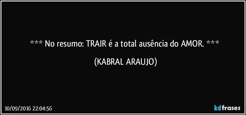    No resumo: TRAIR é a total ausência do AMOR.    (KABRAL ARAUJO)