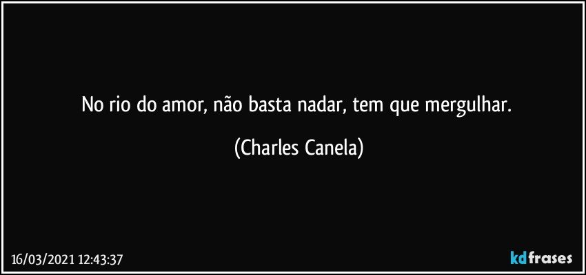 No rio do amor, não basta nadar, tem que mergulhar. (Charles Canela)