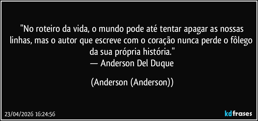 ​"No roteiro da vida, o mundo pode até tentar apagar as nossas linhas, mas o autor que escreve com o coração nunca perde o fôlego da sua própria história."
​— Anderson Del Duque (Anderson (Anderson))
