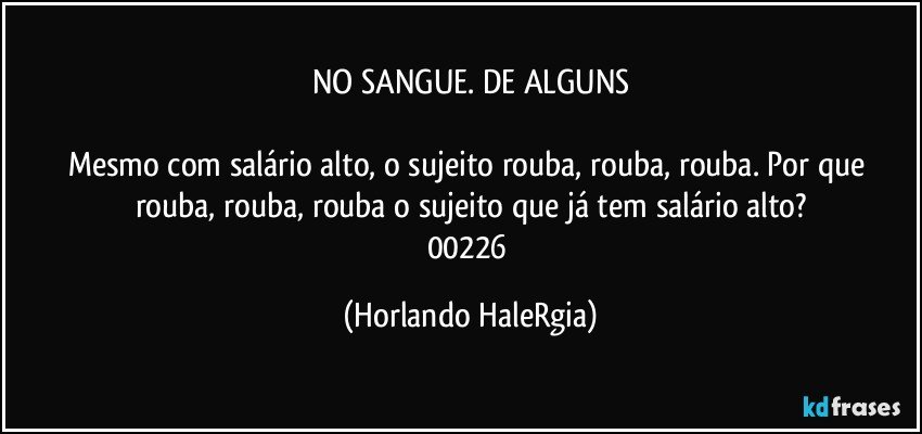 NO SANGUE. DE ALGUNS

Mesmo com salário alto, o sujeito rouba, rouba, rouba. Por que rouba, rouba, rouba o sujeito que já tem salário alto?
00226 (Horlando HaleRgia)