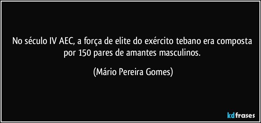 No século IV AEC, a força de elite do exército tebano era composta por 150 pares de amantes masculinos. (Mário Pereira Gomes)